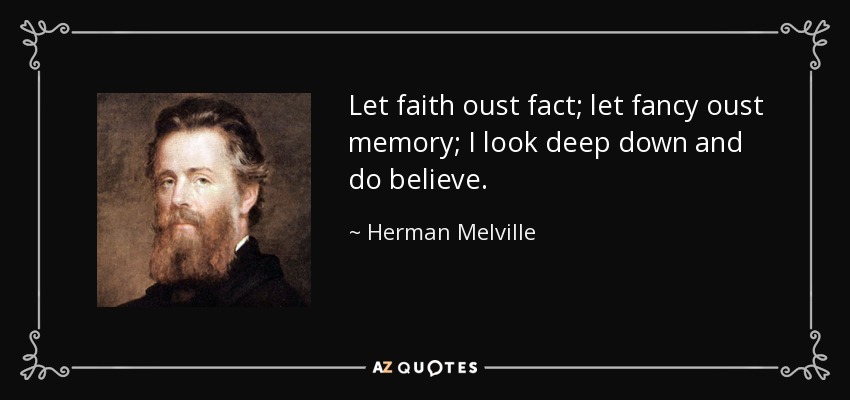 Let faith oust fact; let fancy oust memory; I look deep down and do believe. - Herman Melville