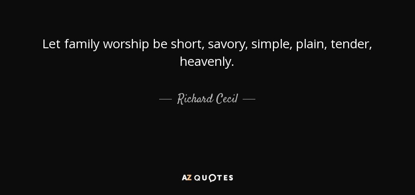Let family worship be short, savory, simple, plain, tender, heavenly. - Richard Cecil
