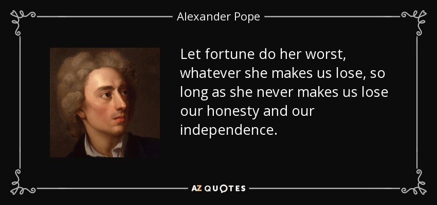 Let fortune do her worst, whatever she makes us lose, so long as she never makes us lose our honesty and our independence. - Alexander Pope