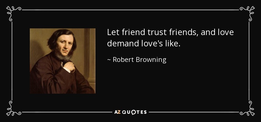 Let friend trust friends, and love demand love's like. - Robert Browning