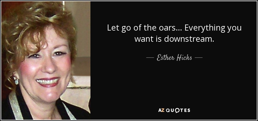 Let go of the oars... Everything you want is downstream. - Esther Hicks