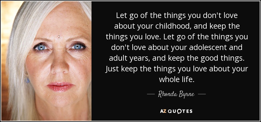 Let go of the things you don't love about your childhood, and keep the things you love. Let go of the things you don't love about your adolescent and adult years, and keep the good things. Just keep the things you love about your whole life. - Rhonda Byrne