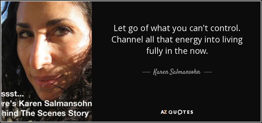 Let go of what you can't control. Channel all that energy into living fully in the now. - Karen Salmansohn