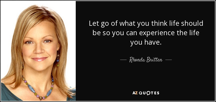 Let go of what you think life should be so you can experience the life you have. - Rhonda Britten