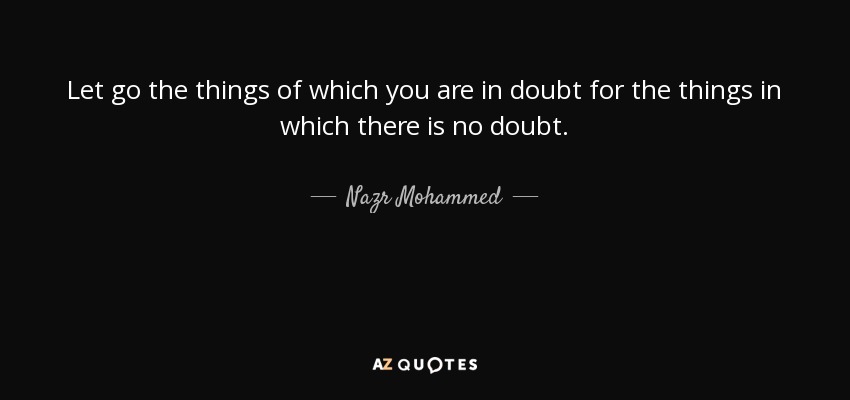 Let go the things of which you are in doubt for the things in which there is no doubt. - Nazr Mohammed
