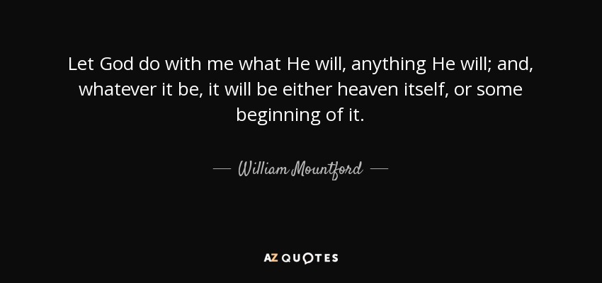 Let God do with me what He will, anything He will; and, whatever it be, it will be either heaven itself, or some beginning of it. - William Mountford