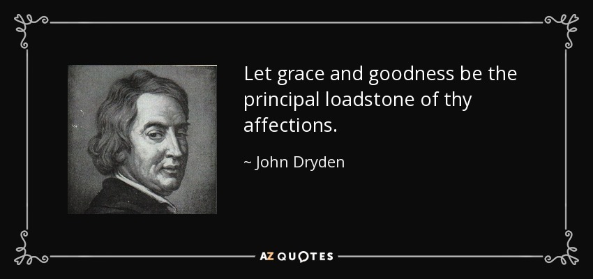 Let grace and goodness be the principal loadstone of thy affections. - John Dryden