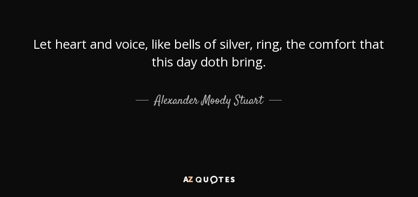 Let heart and voice, like bells of silver, ring, the comfort that this day doth bring. - Alexander Moody Stuart