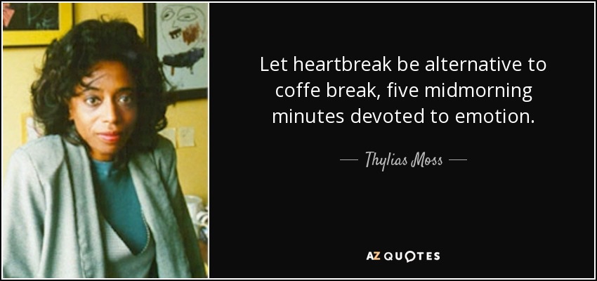 Let heartbreak be alternative to coffe break, five midmorning minutes devoted to emotion. - Thylias Moss