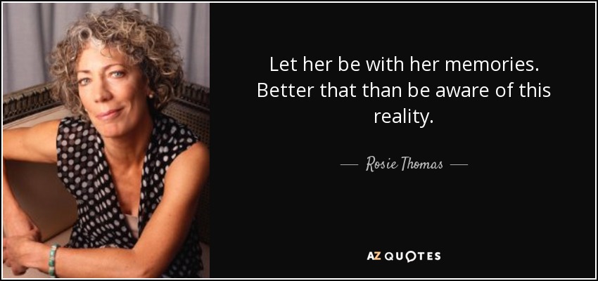 Let her be with her memories. Better that than be aware of this reality. - Rosie Thomas