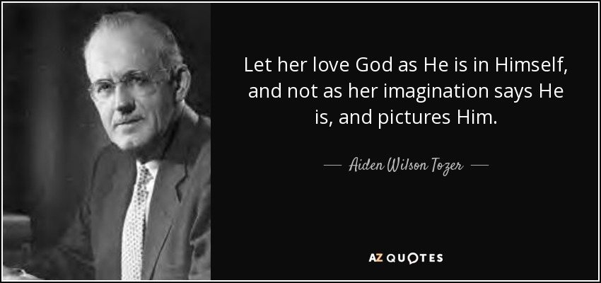 Let her love God as He is in Himself, and not as her imagination says He is, and pictures Him. - Aiden Wilson Tozer