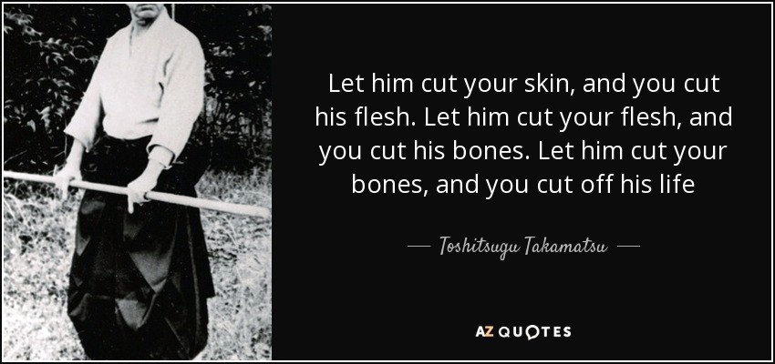 Let him cut your skin, and you cut his flesh. Let him cut your flesh, and you cut his bones. Let him cut your bones, and you cut off his life - Toshitsugu Takamatsu