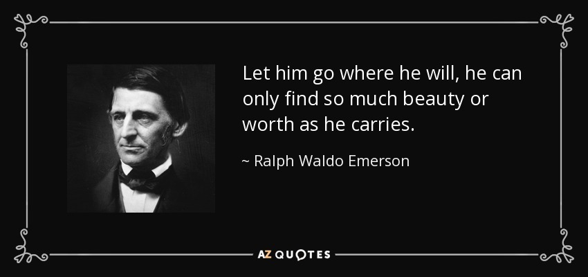 Let him go where he will, he can only find so much beauty or worth as he carries. - Ralph Waldo Emerson
