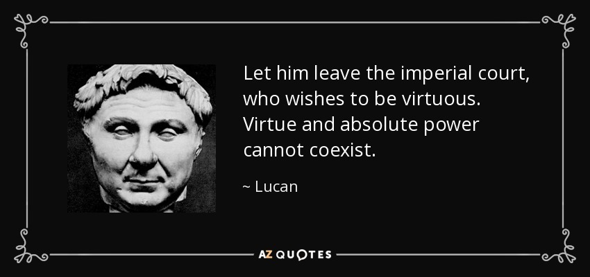 Let him leave the imperial court, who wishes to be virtuous. Virtue and absolute power cannot coexist. - Lucan
