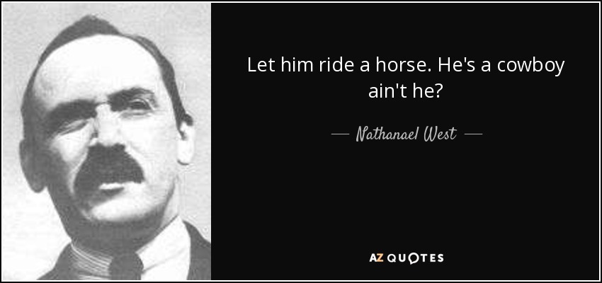 Let him ride a horse. He's a cowboy ain't he? - Nathanael West