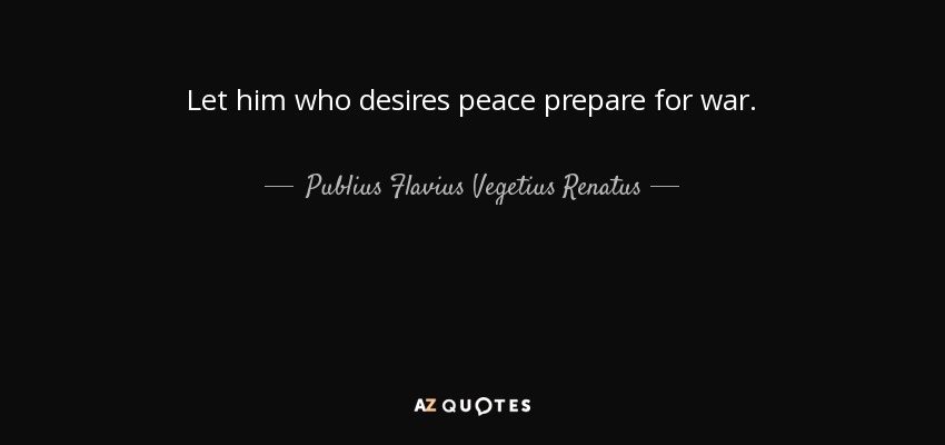 Let him who desires peace prepare for war. - Publius Flavius Vegetius Renatus