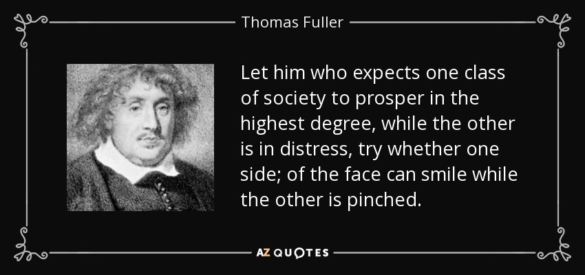 Let him who expects one class of society to prosper in the highest degree, while the other is in distress, try whether one side; of the face can smile while the other is pinched. - Thomas Fuller