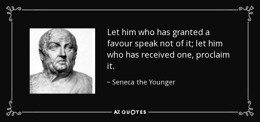 Let him who has granted a favour speak not of it; let him who has received one, proclaim it. - Seneca the Younger