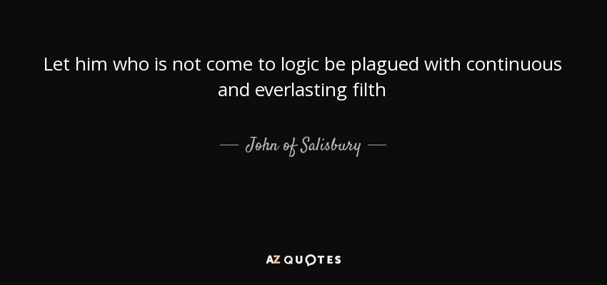 Let him who is not come to logic be plagued with continuous and everlasting filth - John of Salisbury