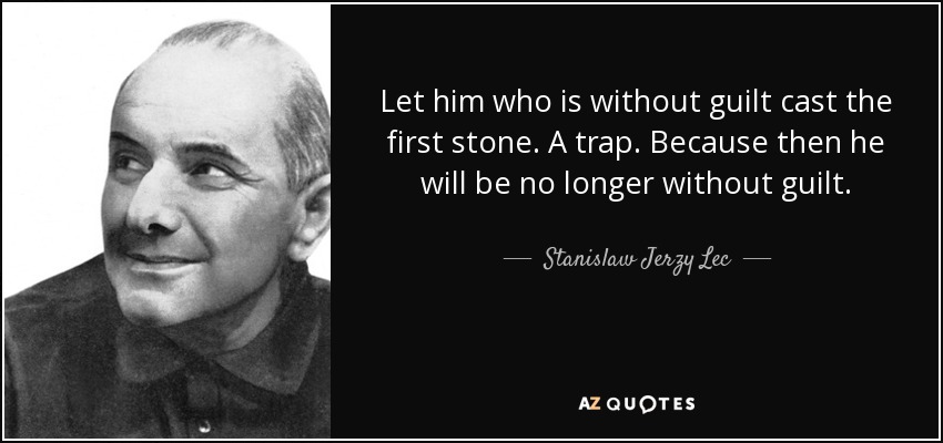 Let him who is without guilt cast the first stone. A trap. Because then he will be no longer without guilt. - Stanislaw Jerzy Lec