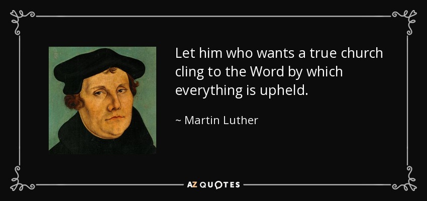 Let him who wants a true church cling to the Word by which everything is upheld. - Martin Luther