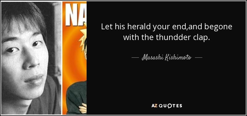 Let his herald your end,and begone with the thundder clap. - Masashi Kishimoto
