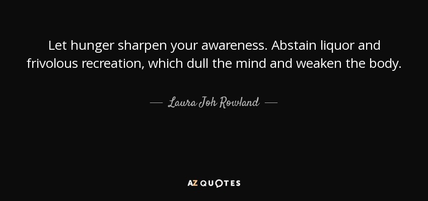 Let hunger sharpen your awareness. Abstain liquor and frivolous recreation, which dull the mind and weaken the body. - Laura Joh Rowland