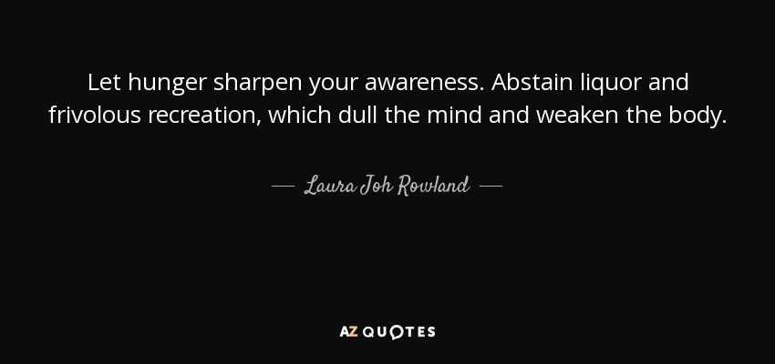 Let hunger sharpen your awareness. Abstain liquor and frivolous recreation, which dull the mind and weaken the body. - Laura Joh Rowland