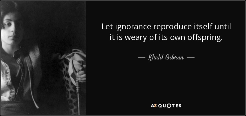 Let ignorance reproduce itself until it is weary of its own offspring. - Khalil Gibran