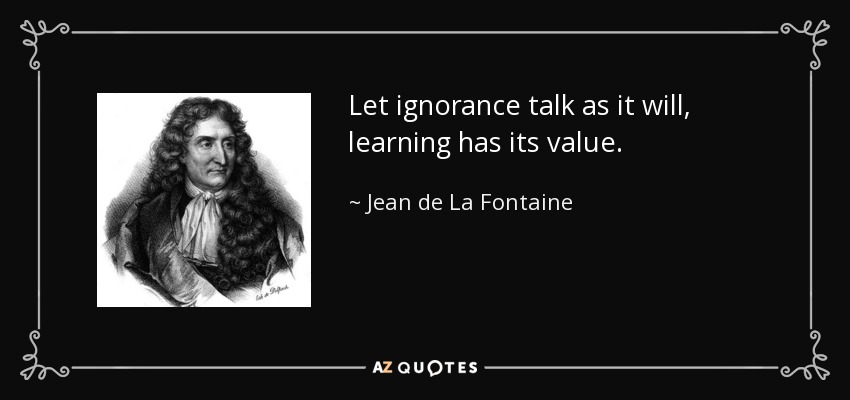 Let ignorance talk as it will, learning has its value. - Jean de La Fontaine