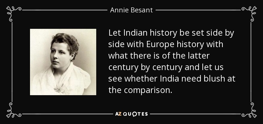 Let Indian history be set side by side with Europe history with what there is of the latter century by century and let us see whether India need blush at the comparison. - Annie Besant