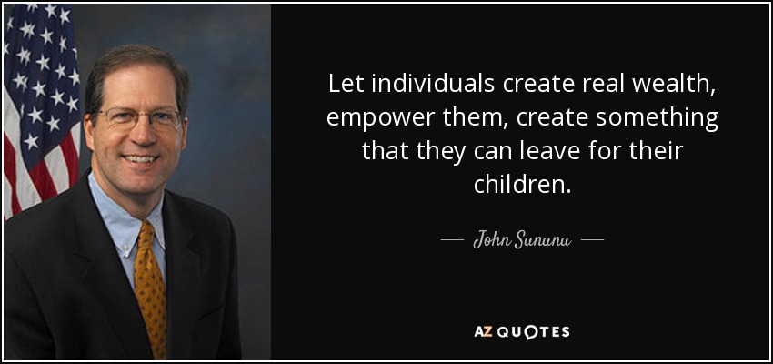 Let individuals create real wealth, empower them, create something that they can leave for their children. - John Sununu