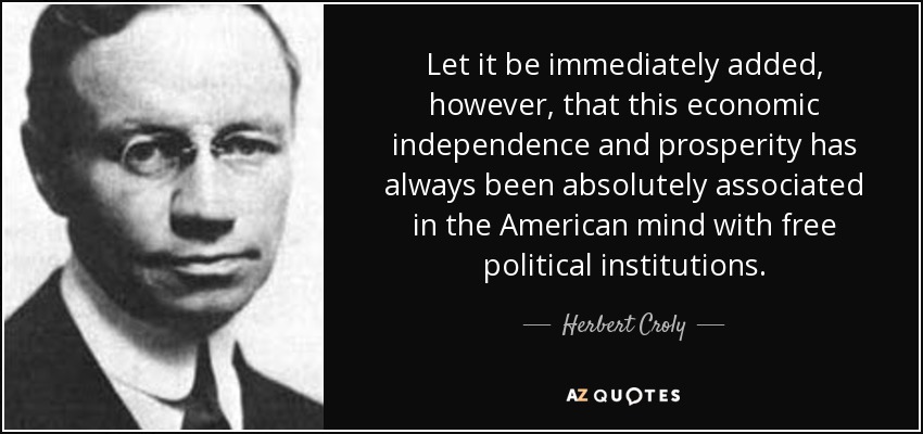 Let it be immediately added, however, that this economic independence and prosperity has always been absolutely associated in the American mind with free political institutions. - Herbert Croly