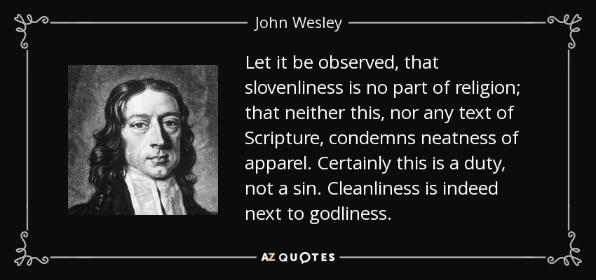 Let it be observed, that slovenliness is no part of religion; that neither this, nor any text of Scripture, condemns neatness of apparel. Certainly this is a duty, not a sin. Cleanliness is indeed next to godliness. - John Wesley