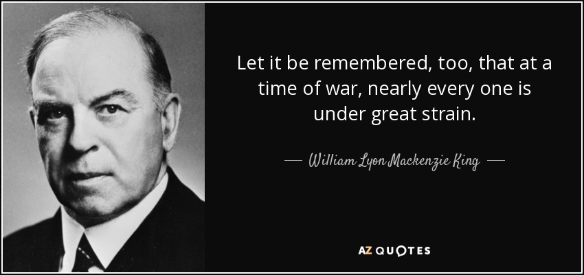 Let it be remembered, too, that at a time of war, nearly every one is under great strain. - William Lyon Mackenzie King