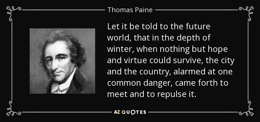 Let it be told to the future world, that in the depth of winter, when nothing but hope and virtue could survive, the city and the country, alarmed at one common danger, came forth to meet and to repulse it. - Thomas Paine