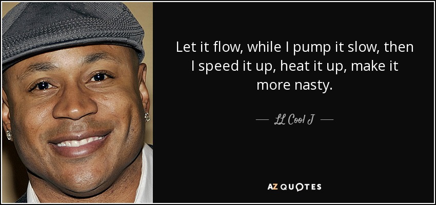 Let it flow, while I pump it slow, then I speed it up, heat it up, make it more nasty. - LL Cool J