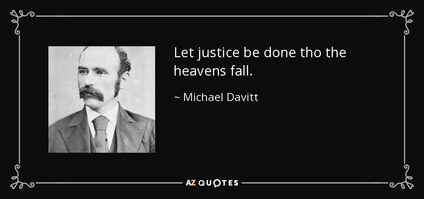 Let justice be done tho the heavens fall. - Michael Davitt