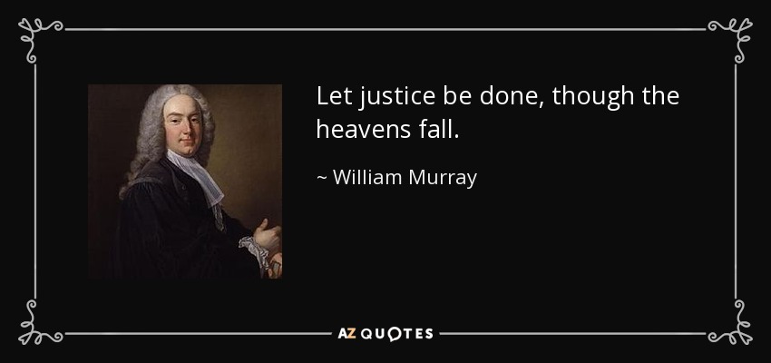 Let justice be done, though the heavens fall. - William Murray, 1st Earl of Mansfield