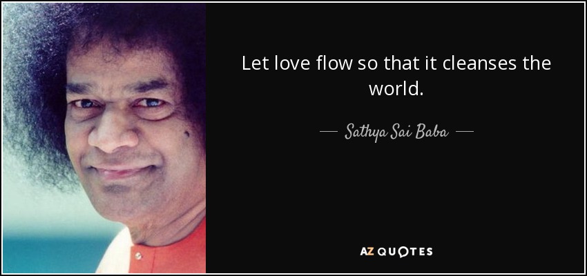 Let love flow so that it cleanses the world. - Sathya Sai Baba