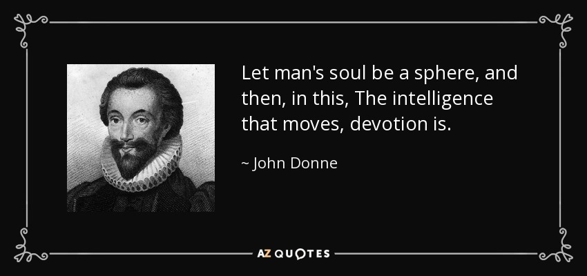 Let man's soul be a sphere, and then, in this, The intelligence that moves, devotion is. - John Donne