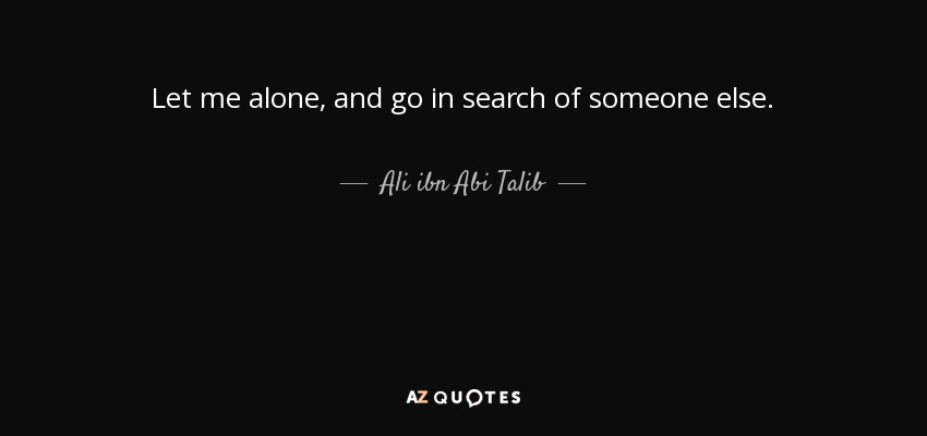 Let me alone, and go in search of someone else. - Ali ibn Abi Talib