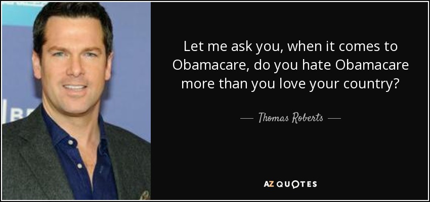 Let me ask you, when it comes to Obamacare, do you hate Obamacare more than you love your country? - Thomas Roberts