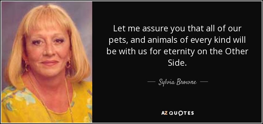Let me assure you that all of our pets, and animals of every kind will be with us for eternity on the Other Side. - Sylvia Browne