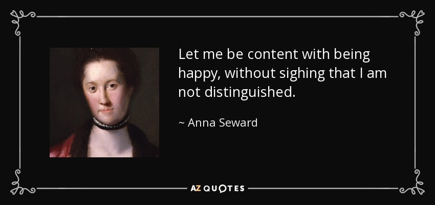 Let me be content with being happy, without sighing that I am not distinguished. - Anna Seward