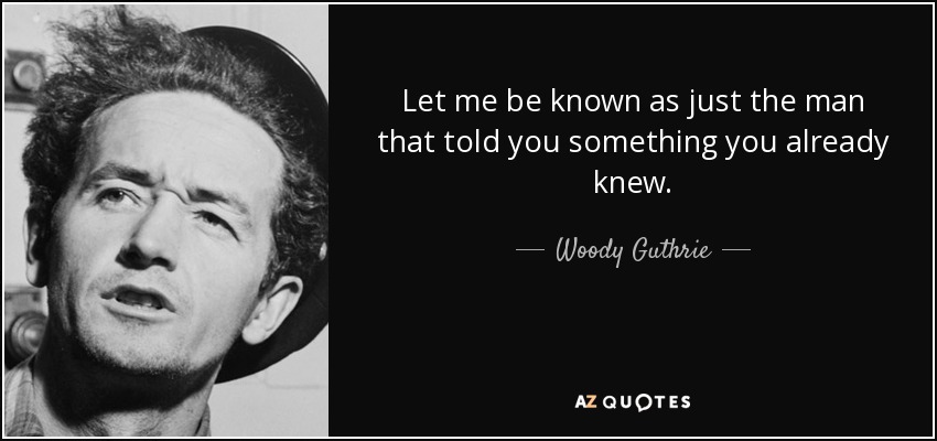 Let me be known as just the man that told you something you already knew. - Woody Guthrie