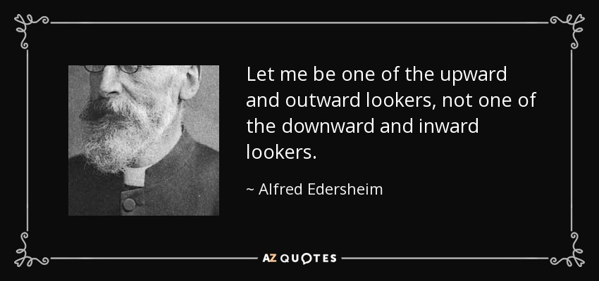 Let me be one of the upward and outward lookers, not one of the downward and inward lookers. - Alfred Edersheim