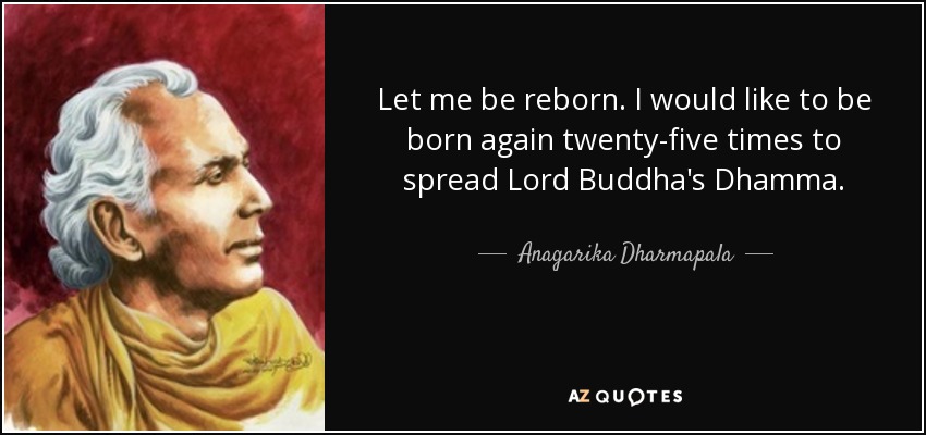 Let me be reborn. I would like to be born again twenty-five times to spread Lord Buddha's Dhamma. - Anagarika Dharmapala
