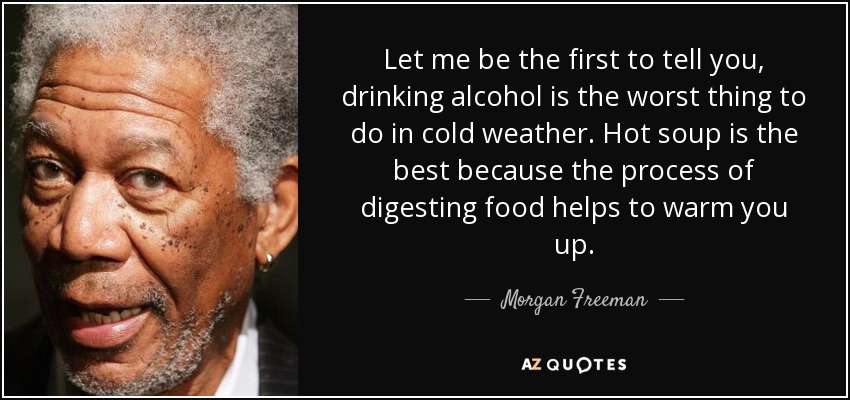 Let me be the first to tell you, drinking alcohol is the worst thing to do in cold weather. Hot soup is the best because the process of digesting food helps to warm you up. - Morgan Freeman