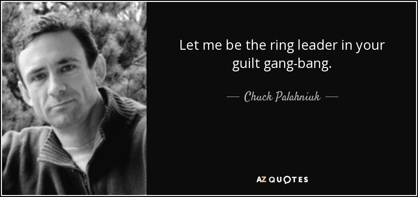 Let me be the ring leader in your guilt gang-bang. - Chuck Palahniuk